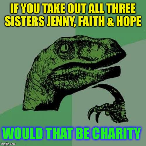Philosoraptor Meme | IF YOU TAKE OUT ALL THREE SISTERS JENNY, FAITH & HOPE WOULD THAT BE CHARITY | image tagged in memes,philosoraptor | made w/ Imgflip meme maker