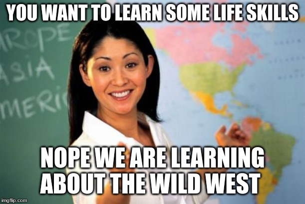 Unhelpful High School Teacher | YOU WANT TO LEARN SOME LIFE SKILLS; NOPE WE ARE LEARNING ABOUT THE WILD WEST | image tagged in memes,unhelpful high school teacher | made w/ Imgflip meme maker
