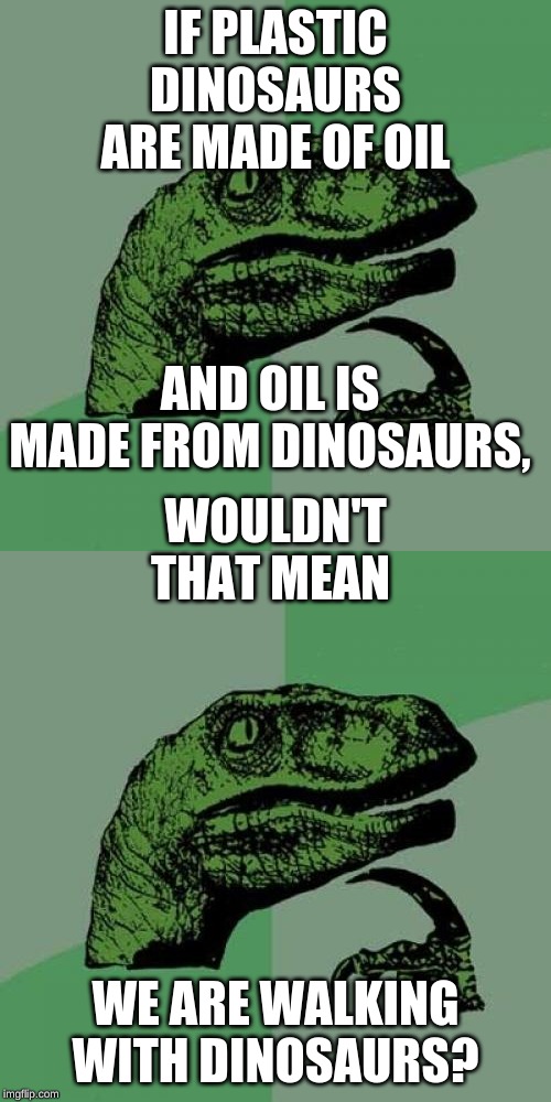 IF PLASTIC DINOSAURS ARE MADE OF OIL; AND OIL IS MADE FROM DINOSAURS, WOULDN'T THAT MEAN; WE ARE WALKING WITH DINOSAURS? | image tagged in memes,philosoraptor | made w/ Imgflip meme maker