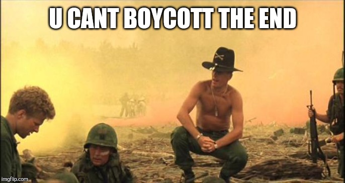 Apocalypse Now | U CANT BOYCOTT THE END | image tagged in apocalypse now | made w/ Imgflip meme maker
