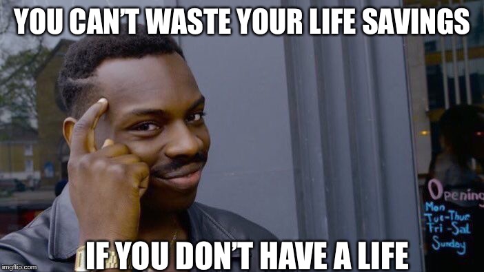 Roll Safe Think About It | YOU CAN’T WASTE YOUR LIFE SAVINGS; IF YOU DON’T HAVE A LIFE | image tagged in memes,roll safe think about it | made w/ Imgflip meme maker