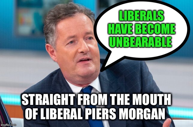 And if HE feels that way, imagine what Conservatives feel | LIBERALS HAVE BECOME UNBEARABLE; STRAIGHT FROM THE MOUTH OF LIBERAL PIERS MORGAN | image tagged in piers morgan,embarrassed perhaps,liberal unbias,insert capt obvious template | made w/ Imgflip meme maker