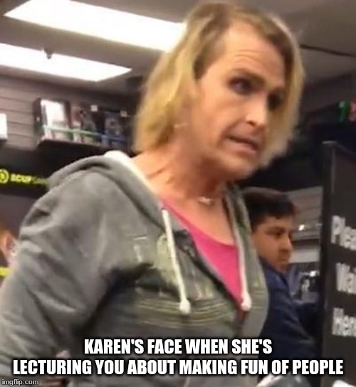 It's ma"am | KAREN'S FACE WHEN SHE'S LECTURING YOU ABOUT MAKING FUN OF PEOPLE | image tagged in it's maam | made w/ Imgflip meme maker