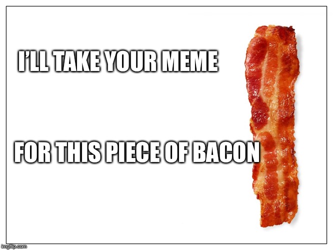 This Is Bacon | I’LL TAKE YOUR MEME; FOR THIS PIECE OF BACON | image tagged in this is bacon | made w/ Imgflip meme maker