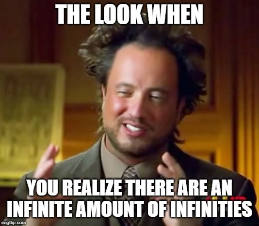 Ancient Aliens | THE LOOK WHEN; YOU REALIZE THERE ARE AN INFINITE AMOUNT OF INFINITIES | image tagged in memes,ancient aliens | made w/ Imgflip meme maker