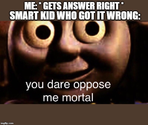 You dare oppose me mortal | ME: * GETS ANSWER RIGHT *; SMART KID WHO GOT IT WRONG: | image tagged in you dare oppose me mortal | made w/ Imgflip meme maker