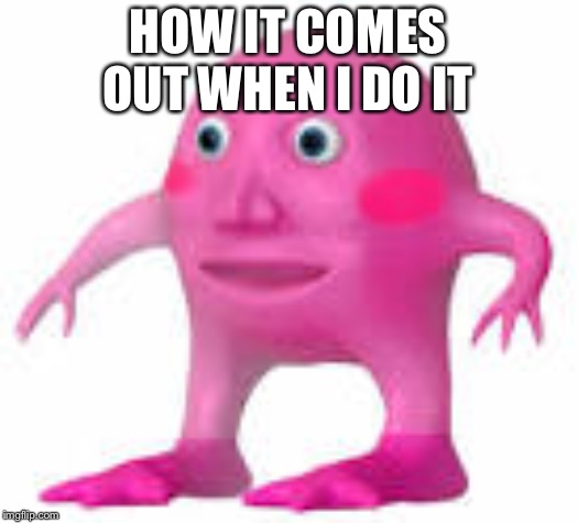 When You See a Horrible Meme | HOW IT COMES OUT WHEN I DO IT | image tagged in when you see a horrible meme | made w/ Imgflip meme maker