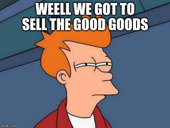 Futurama Fry | WEELL WE GOT TO SELL THE GOOD GOODS | image tagged in memes,futurama fry | made w/ Imgflip meme maker