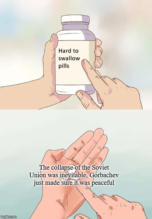 Hard To Swallow Pills | The collapse of the Soviet Union was inevitable, Gorbachev just made sure it was peaceful | image tagged in memes,hard to swallow pills | made w/ Imgflip meme maker