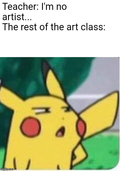 Confused pikachu | Teacher: I'm no artist...
The rest of the art class: | image tagged in confused pikachu,dank memes,teachers,memes,art,pokemon | made w/ Imgflip meme maker