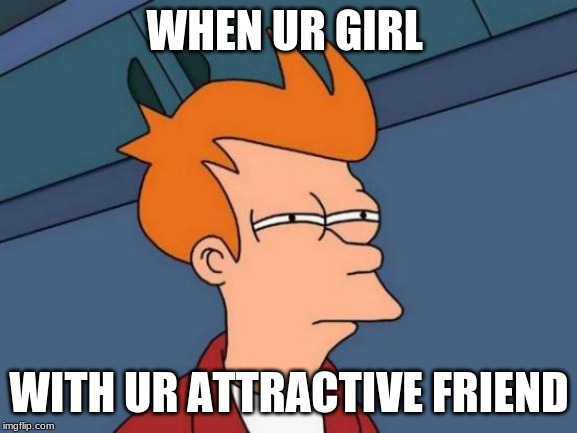 Futurama Fry | WHEN UR GIRL; WITH UR ATTRACTIVE FRIEND | image tagged in memes,futurama fry | made w/ Imgflip meme maker