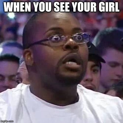 The New Face of the WWE after Wrestlemania 30 | WHEN YOU SEE YOUR GIRL | image tagged in the new face of the wwe after wrestlemania 30 | made w/ Imgflip meme maker