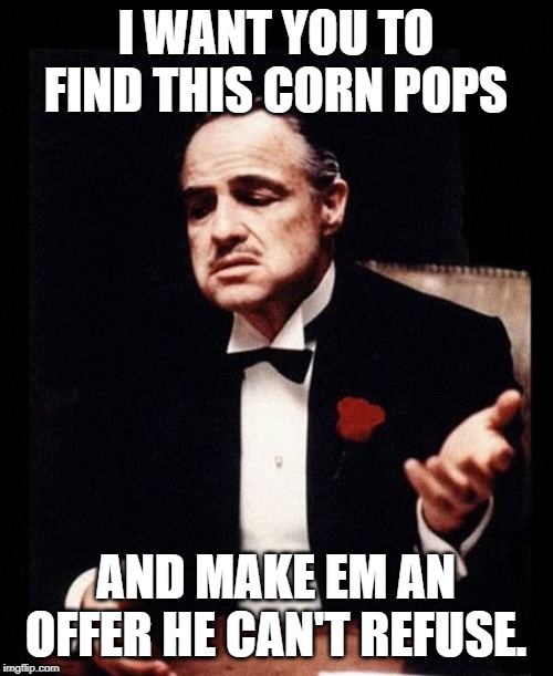 mafia don corleone | I WANT YOU TO FIND THIS CORN POPS; AND MAKE EM AN OFFER HE CAN'T REFUSE. | image tagged in mafia don corleone | made w/ Imgflip meme maker