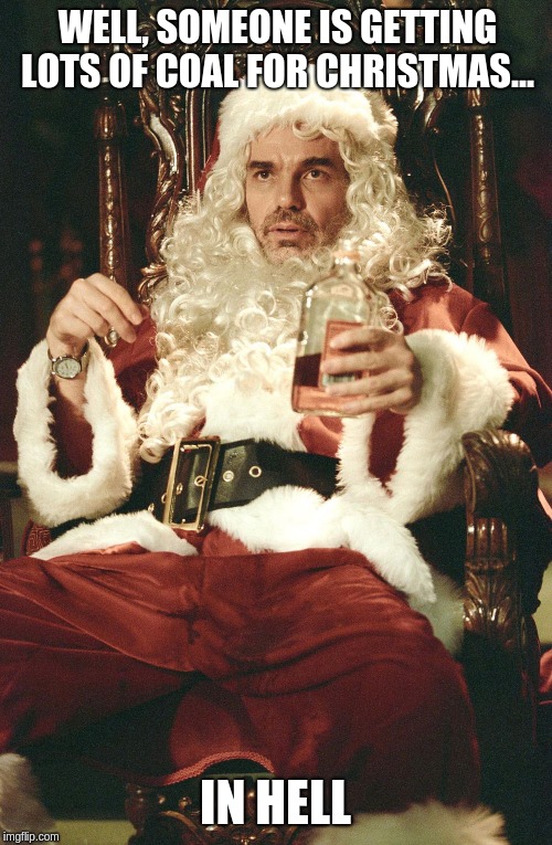 Bad santa | WELL, SOMEONE IS GETTING LOTS OF COAL FOR CHRISTMAS... IN HELL | image tagged in bad santa | made w/ Imgflip meme maker