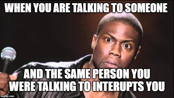 kevin heart idiot | WHEN YOU ARE TALKING TO SOMEONE AND THE SAME PERSON YOU WERE TALKING TO INTERUPTS YOU | image tagged in kevin heart idiot | made w/ Imgflip meme maker