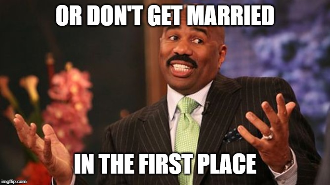 Steve Harvey Meme | OR DON'T GET MARRIED IN THE FIRST PLACE | image tagged in memes,steve harvey | made w/ Imgflip meme maker