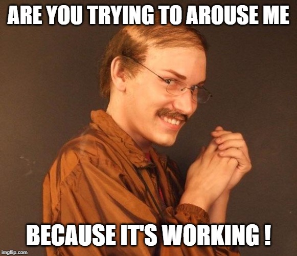 Creepy guy | ARE YOU TRYING TO AROUSE ME BECAUSE IT'S WORKING ! | image tagged in creepy guy | made w/ Imgflip meme maker