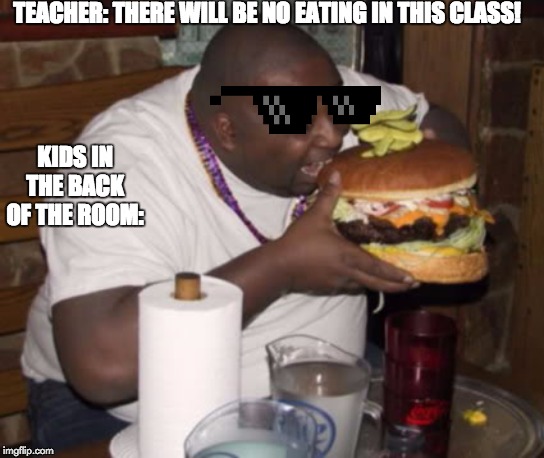 Fat guy eating burger | TEACHER: THERE WILL BE NO EATING IN THIS CLASS! KIDS IN THE BACK OF THE ROOM: | image tagged in fat guy eating burger | made w/ Imgflip meme maker
