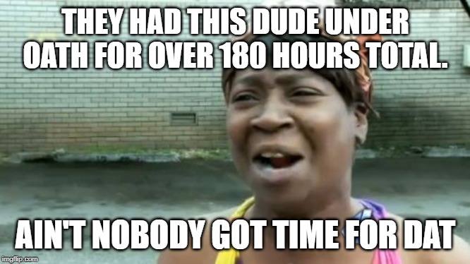 Ain't Nobody Got Time For That Meme | THEY HAD THIS DUDE UNDER OATH FOR OVER 180 HOURS TOTAL. AIN'T NOBODY GOT TIME FOR DAT | image tagged in memes,aint nobody got time for that | made w/ Imgflip meme maker