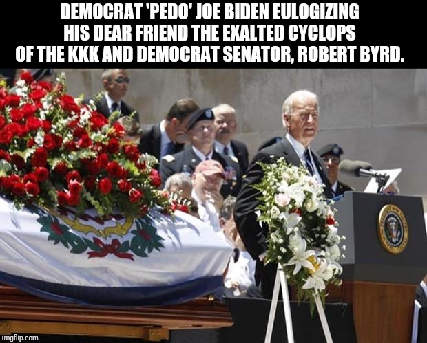 DEMOCRAT 'PEDO' JOE BIDEN EULOGIZING HIS DEAR FRIEND THE EXALTED CYCLOPS OF THE KKK AND DEMOCRAT SENATOR, ROBERT BYRD. | made w/ Imgflip meme maker