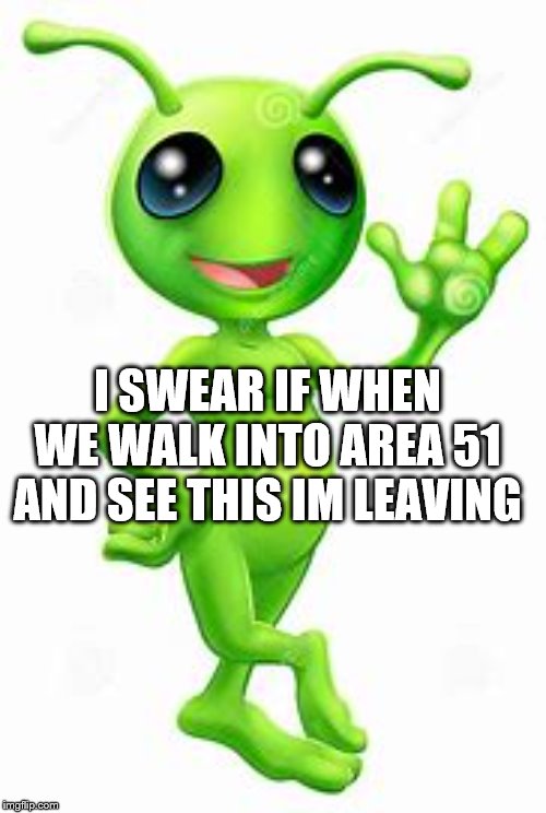 Cute Alien | I SWEAR IF WHEN WE WALK INTO AREA 51 AND SEE THIS IM LEAVING | image tagged in storm area 51 | made w/ Imgflip meme maker