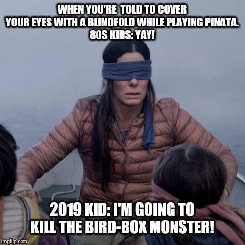 Bird Box Pinata | WHEN YOU'RE  TOLD TO COVER YOUR EYES WITH A BLINDFOLD WHILE PLAYING PINATA.
 80S KIDS: YAY! 2019 KID: I'M GOING TO KILL THE BIRD-BOX MONSTER! | image tagged in funny | made w/ Imgflip meme maker