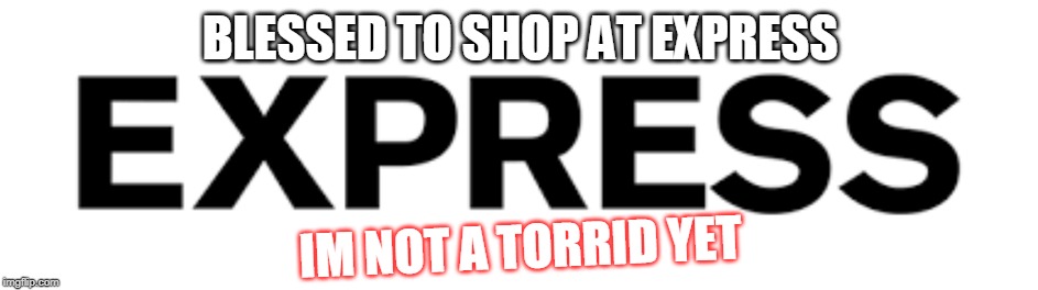 shop | BLESSED TO SHOP AT EXPRESS; IM NOT A TORRID YET | image tagged in x x everywhere | made w/ Imgflip meme maker