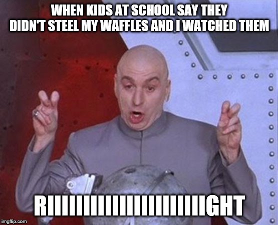 Dr Evil Laser Meme | WHEN KIDS AT SCHOOL SAY THEY DIDN'T STEEL MY WAFFLES AND I WATCHED THEM; RIIIIIIIIIIIIIIIIIIIIIIGHT | image tagged in memes,dr evil laser | made w/ Imgflip meme maker