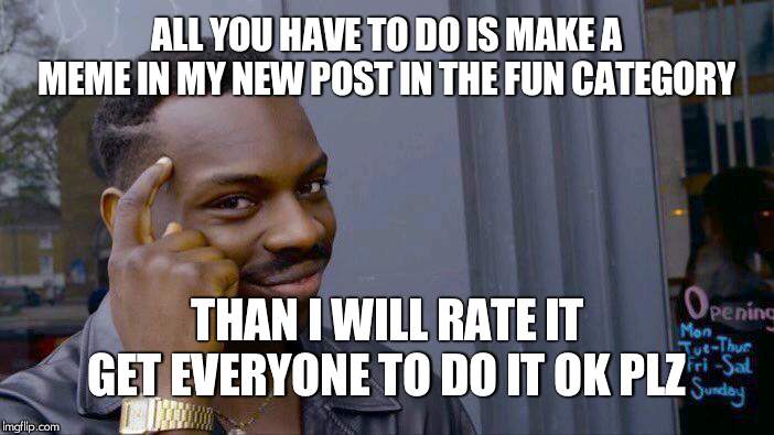 Roll Safe Think About It Meme | ALL YOU HAVE TO DO IS MAKE A MEME IN MY NEW POST IN THE FUN CATEGORY THAN I WILL RATE IT GET EVERYONE TO DO IT OK PLZ | image tagged in memes,roll safe think about it | made w/ Imgflip meme maker