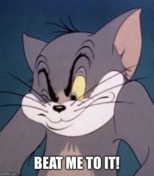 Tom cat | BEAT ME TO IT! | image tagged in tom cat | made w/ Imgflip meme maker