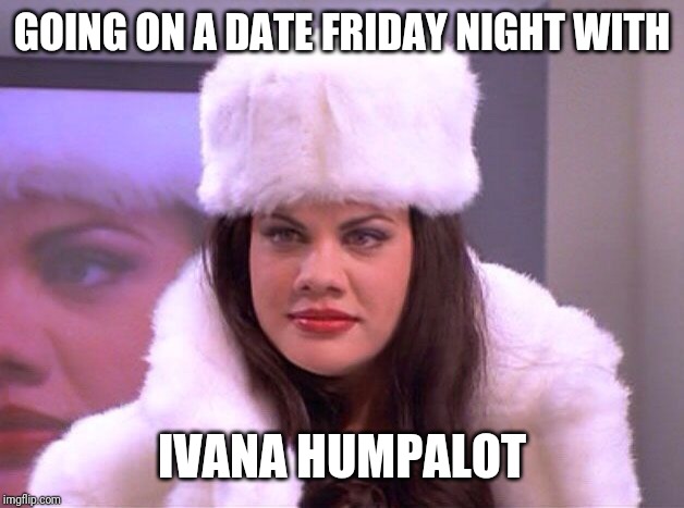 Russian women | GOING ON A DATE FRIDAY NIGHT WITH; IVANA HUMPALOT | image tagged in dating | made w/ Imgflip meme maker