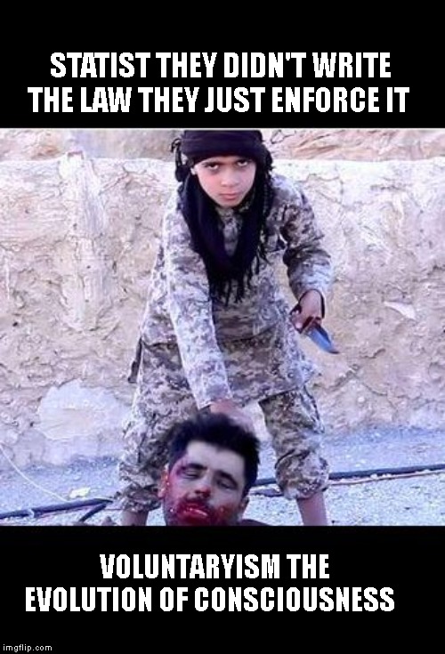 isis kid | STATIST THEY DIDN'T WRITE THE LAW THEY JUST ENFORCE IT; VOLUNTARYISM THE EVOLUTION OF CONSCIOUSNESS | image tagged in isis kid | made w/ Imgflip meme maker