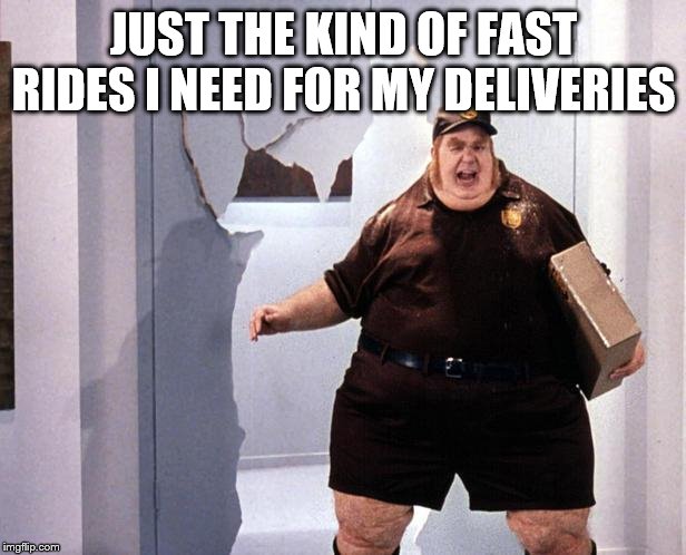 fat delivery man | JUST THE KIND OF FAST RIDES I NEED FOR MY DELIVERIES | image tagged in fat delivery man | made w/ Imgflip meme maker