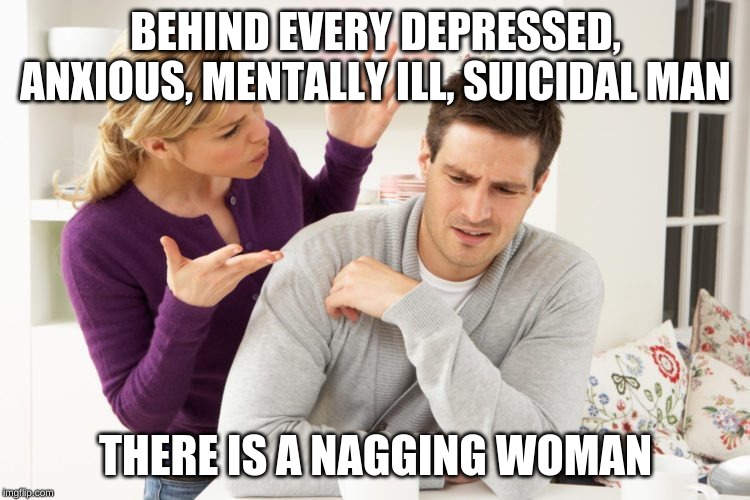BEHIND EVERY DEPRESSED, ANXIOUS, MENTALLY ILL, SUICIDAL MAN; THERE IS A NAGGING WOMAN | image tagged in nagging wife | made w/ Imgflip meme maker