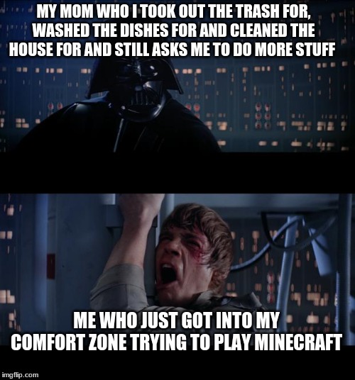 Star Wars No Meme | MY MOM WHO I TOOK OUT THE TRASH FOR, WASHED THE DISHES FOR AND CLEANED THE HOUSE FOR AND STILL ASKS ME TO DO MORE STUFF; ME WHO JUST GOT INTO MY COMFORT ZONE TRYING TO PLAY MINECRAFT | image tagged in memes,star wars no | made w/ Imgflip meme maker