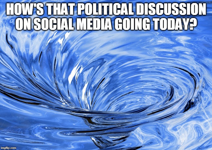Just swimmingly, thank you | HOW'S THAT POLITICAL DISCUSSION ON SOCIAL MEDIA GOING TODAY? | image tagged in politics | made w/ Imgflip meme maker