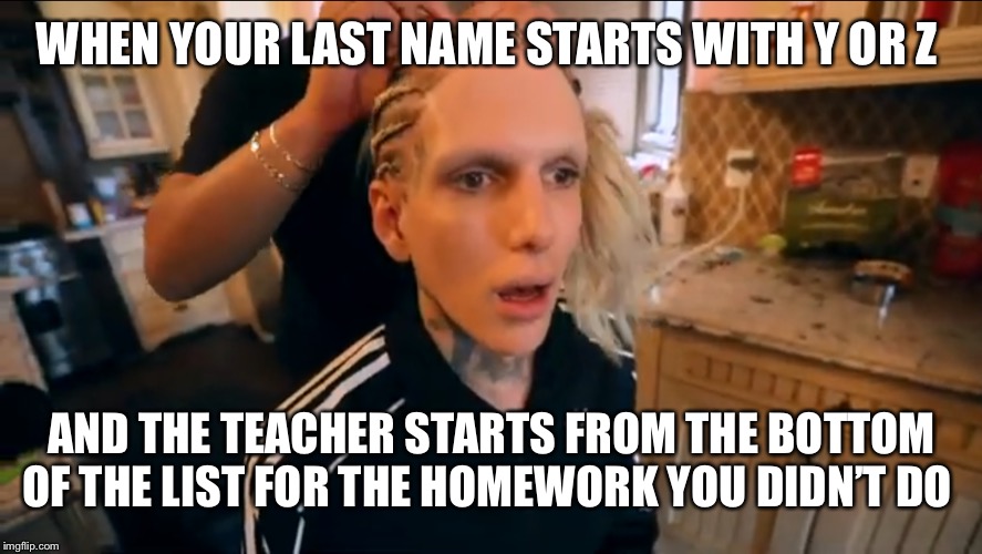 Jeffery’s shook | WHEN YOUR LAST NAME STARTS WITH Y OR Z; AND THE TEACHER STARTS FROM THE BOTTOM OF THE LIST FOR THE HOMEWORK YOU DIDN’T DO | image tagged in memes | made w/ Imgflip meme maker