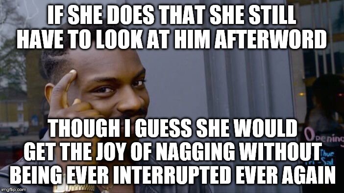 Roll Safe Think About It Meme | IF SHE DOES THAT SHE STILL HAVE TO LOOK AT HIM AFTERWORD THOUGH I GUESS SHE WOULD GET THE JOY OF NAGGING WITHOUT BEING EVER INTERRUPTED EVER | image tagged in memes,roll safe think about it | made w/ Imgflip meme maker