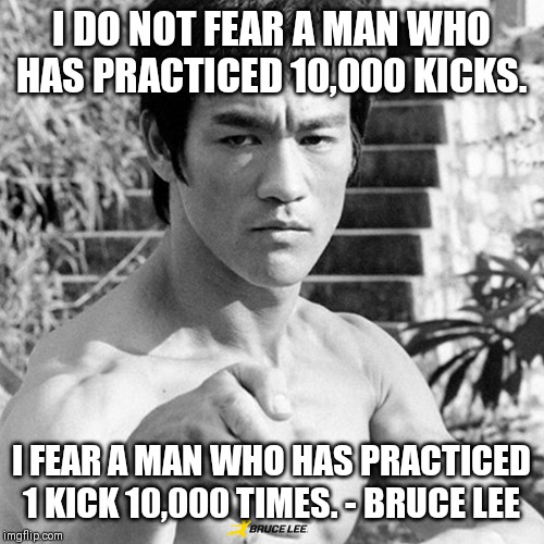 I DO NOT FEAR A MAN WHO HAS PRACTICED 10,000 KICKS. I FEAR A MAN WHO HAS PRACTICED 1 KICK 10,000 TIMES. - BRUCE LEE | made w/ Imgflip meme maker