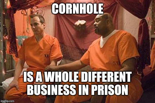 prison bitch | CORNHOLE IS A WHOLE DIFFERENT BUSINESS IN PRISON | image tagged in prison bitch | made w/ Imgflip meme maker