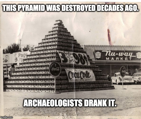 Learn from history... or drink it. | THIS PYRAMID WAS DESTROYED DECADES AGO. ARCHAEOLOGISTS DRANK IT. | image tagged in pyramids,coca cola | made w/ Imgflip meme maker