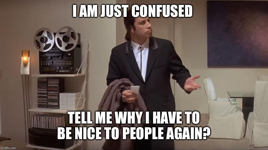 Confused John Travolta | I AM JUST CONFUSED; TELL ME WHY I HAVE TO BE NICE TO PEOPLE AGAIN? | image tagged in confused john travolta | made w/ Imgflip meme maker