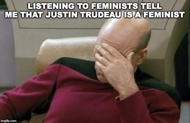Captain Picard Facepalm Meme | LISTENING TO FEMINISTS TELL ME THAT JUSTIN TRUDEAU IS A FEMINIST | image tagged in memes,captain picard facepalm | made w/ Imgflip meme maker