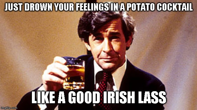 JUST DROWN YOUR FEELINGS IN A POTATO COCKTAIL LIKE A GOOD IRISH LASS | made w/ Imgflip meme maker