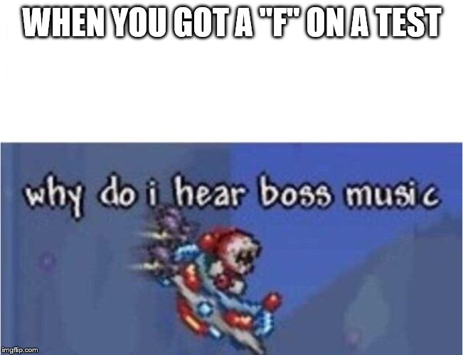 why do i hear boss music | WHEN YOU GOT A "F" ON A TEST | image tagged in why do i hear boss music | made w/ Imgflip meme maker