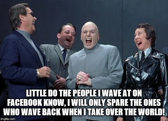 Laughing Villains | LITTLE DO THE PEOPLE I WAVE AT ON FACEBOOK KNOW, I WILL ONLY SPARE THE ONES WHO WAVE BACK WHEN I TAKE OVER THE WORLD! | image tagged in memes,laughing villains | made w/ Imgflip meme maker