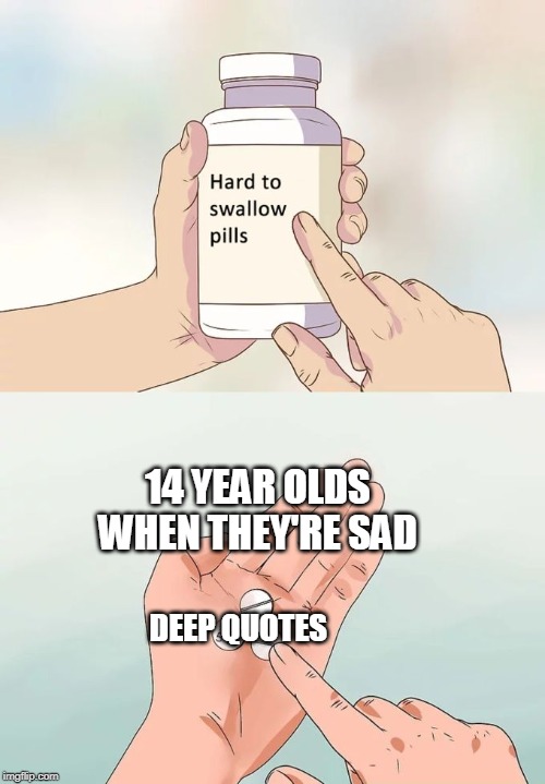 Hard To Swallow Pills Meme | 14 YEAR OLDS WHEN THEY'RE SAD; DEEP QUOTES | image tagged in memes,hard to swallow pills | made w/ Imgflip meme maker