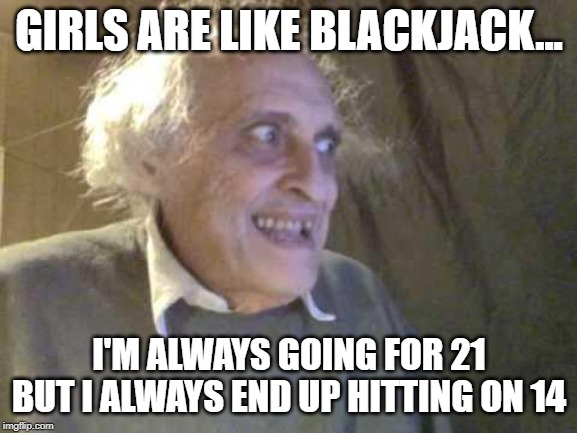 Hit Me! | GIRLS ARE LIKE BLACKJACK... I'M ALWAYS GOING FOR 21 BUT I ALWAYS END UP HITTING ON 14 | image tagged in old pervert | made w/ Imgflip meme maker