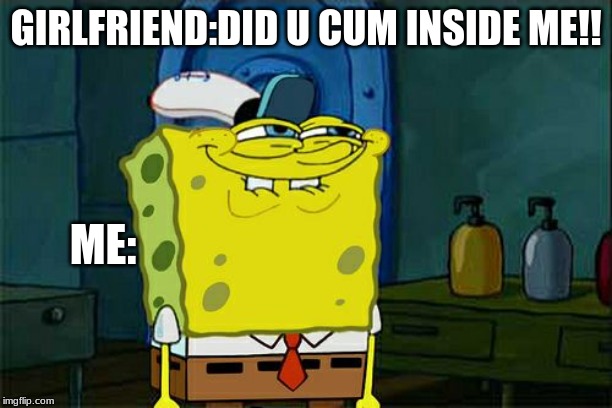 Don't You Squidward Meme | GIRLFRIEND:DID U CUM INSIDE ME!! ME: | image tagged in memes,dont you squidward | made w/ Imgflip meme maker