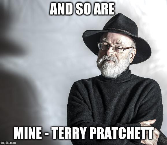 terry pratchett | AND SO ARE MINE - TERRY PRATCHETT | image tagged in terry pratchett | made w/ Imgflip meme maker